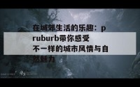 在城郊生活的乐趣：pruburb带你感受不一样的城市风情与自然魅力