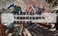 丝瓜成版人app污版下载破解版全面解析与使用技巧分享