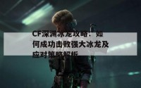 CF深渊冰龙攻略：如何成功击败强大冰龙及应对策略解析