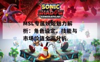 MSL专属妖姬魅力解析：角色设定、技能与市场价值全面分析