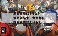 王者赛季s27什么时候更新结束，大家都在等着新内容上线呢？