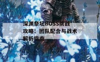 深渊祭坛BOSS挑战攻略：团队配合与战术解析指南