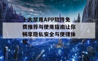 十大禁用APP软件免费推荐与使用指南让你畅享隐私安全与便捷体验