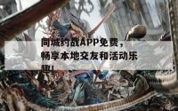 同城约战APP免费，畅享本地交友和活动乐趣！