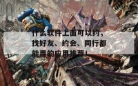 什么软件上面可以约，找好友、约会、同行都能用的应用推荐！