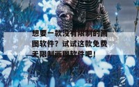 想要一款没有限制的画图软件？试试这款免费无限制画图软件吧！