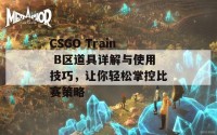 CSGO Train B区道具详解与使用技巧，让你轻松掌控比赛策略