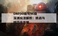 DNF90级与96级深渊玩法解析：挑战与技巧全攻略