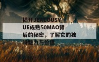 揭开JEALOUSVUE成熟50MAO背后的秘密，了解它的独特魅力与价值