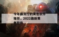 今年最流行的黄色软件推荐，2022最新黄色软件