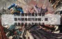 DNF腰带附魔宝珠获取与使用技巧详解，提升角色战斗力的方法