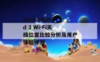 iPad 2与iPad 3 Wi-Fi天线位置比较分析及用户体验评测