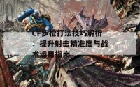 CF步枪打法技巧解析：提升射击精准度与战术运用指南