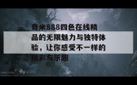 奇米888四色在线精品的无限魅力与独特体验，让你感受不一样的精彩与乐趣