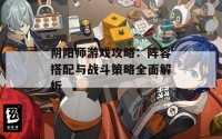 阴阳师游戏攻略：阵容搭配与战斗策略全面解析