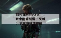 如何在Minecraft中附魔引雷三叉戟：步骤与技巧详解