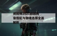 阴阳师2021麒麟阵容搭配与御魂选择全面解析