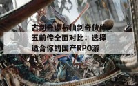 古剑奇谭与仙剑奇侠传五前传全面对比：选择适合你的国产RPG游戏