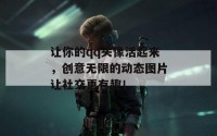 让你的qq头像活起来，创意无限的动态图片让社交更有趣！