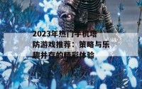 2023年热门手机塔防游戏推荐：策略与乐趣并存的精彩体验