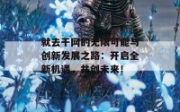 就去干网的无限可能与创新发展之路：开启全新机遇，共创未来！