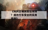 《如何正确调整后视镜？提升行车安全的实用指南》