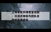 上海角色扮演密室逃脱：沉浸式体验与团队合作的完美结合