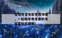 雪地寻宝电影免费观看，一起畅享寒冬里的寻宝冒险乐趣吧！