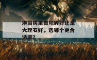 淋浴房里做地砖好还是大理石好，选哪个更合适呢？