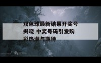 双色球最新结果开奖号揭晓 中奖号码引发购彩热潮与期待