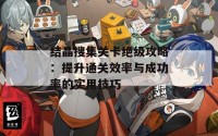 结晶搜集关卡绝级攻略：提升通关效率与成功率的实用技巧