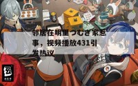 邻居在明里つむぎ家惹事，视频播放431引发热议