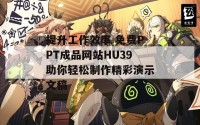 提升工作效率 免费PPT成品网站HU39助你轻松制作精彩演示文稿