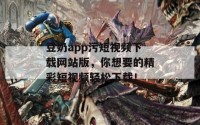 豆奶app污短视频下载网站版，你想要的精彩短视频轻松下载！