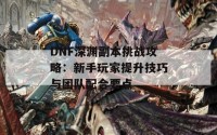 DNF深渊副本挑战攻略：新手玩家提升技巧与团队配合要点