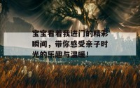 宝宝看着我进门的精彩瞬间，带你感受亲子时光的乐趣与温暖！