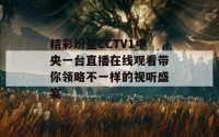 精彩纷呈CCTV1中央一台直播在线观看带你领略不一样的视听盛宴