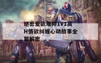 绝密爱欲难抑1V1高H情欲纠缠心动故事全篇解密