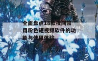 全面盘点18款夜间禁用粉色短视频软件的功能与使用体验