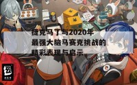 捷克马丁与2020年最强大脑马赛克挑战的精彩表现与启示