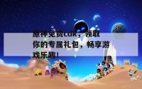 原神免费cdk，领取你的专属礼包，畅享游戏乐趣！