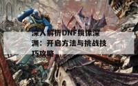 深入解析DNF镜像深渊：开启方法与挑战技巧攻略