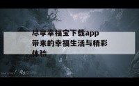 尽享幸福宝下载app带来的幸福生活与精彩体验