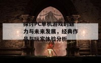 探讨PC单机游戏的魅力与未来发展，经典作品与玩家体验分析