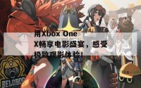 用Xbox One X畅享电影盛宴，感受极致观影体验！