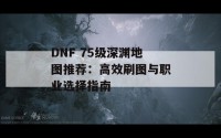 DNF 75级深渊地图推荐：高效刷图与职业选择指南