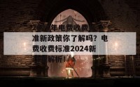 2024年电费收费标准新政策你了解吗？电费收费标准2024新政策解析！