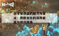 达卡莱供品的魅力与意义：传统文化的深厚底蕴与现代传承