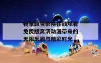 畅享飘雪影院在线观看免费版高清动漫带来的无限乐趣与精彩时光