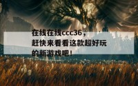 在线在线ccc36，赶快来看看这款超好玩的新游戏吧！